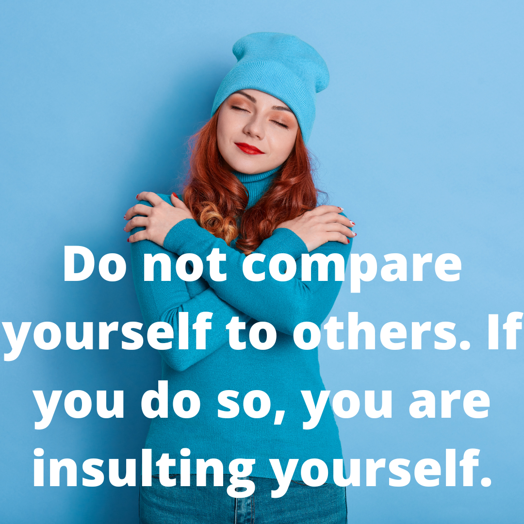 Do not compare yourself to others. If you do so, you are insulting yourself.