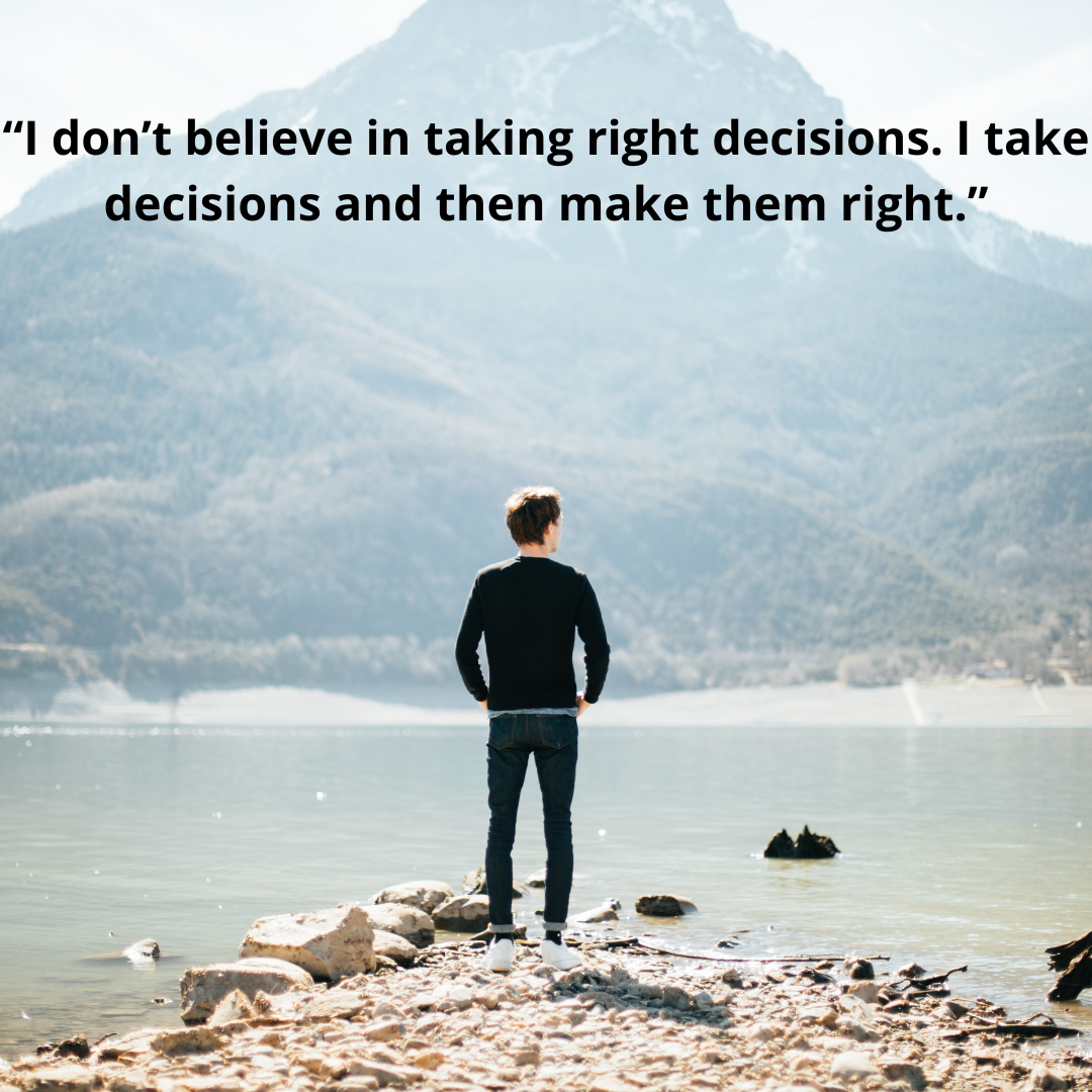 “I don’t believe in taking right decisions. I take decisions and then make them right.”