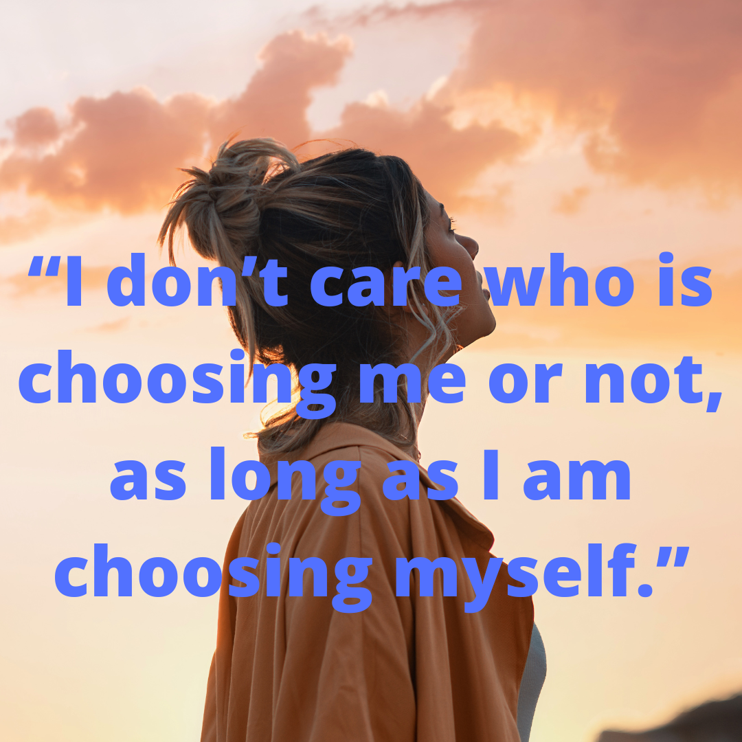 “I don’t care who is choosing me or not, as long as I am choosing myself.”