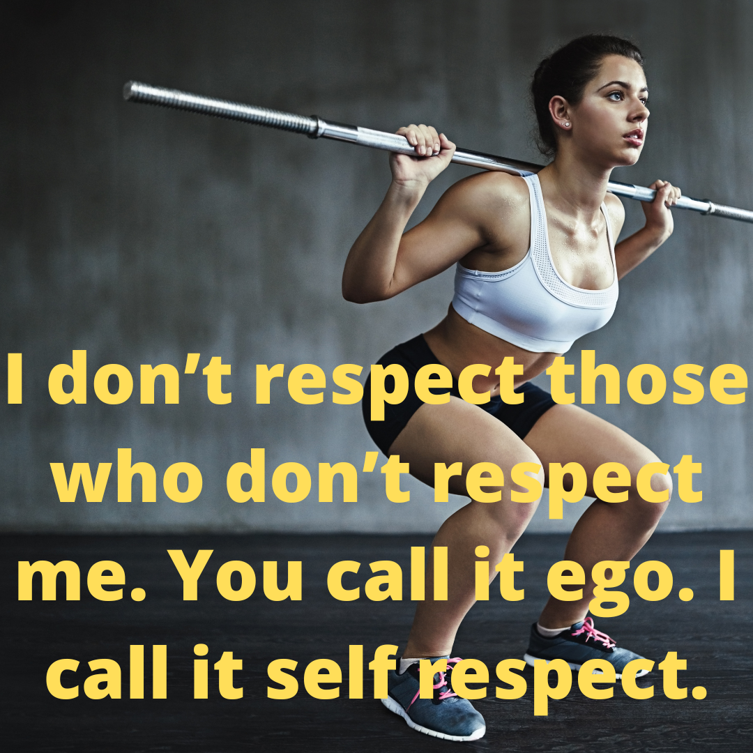 I don’t respect those who don’t respect me. You call it ego. I call it self respect.