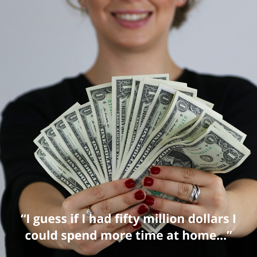 “I guess if I had fifty million dollars I could spend more time at home…”