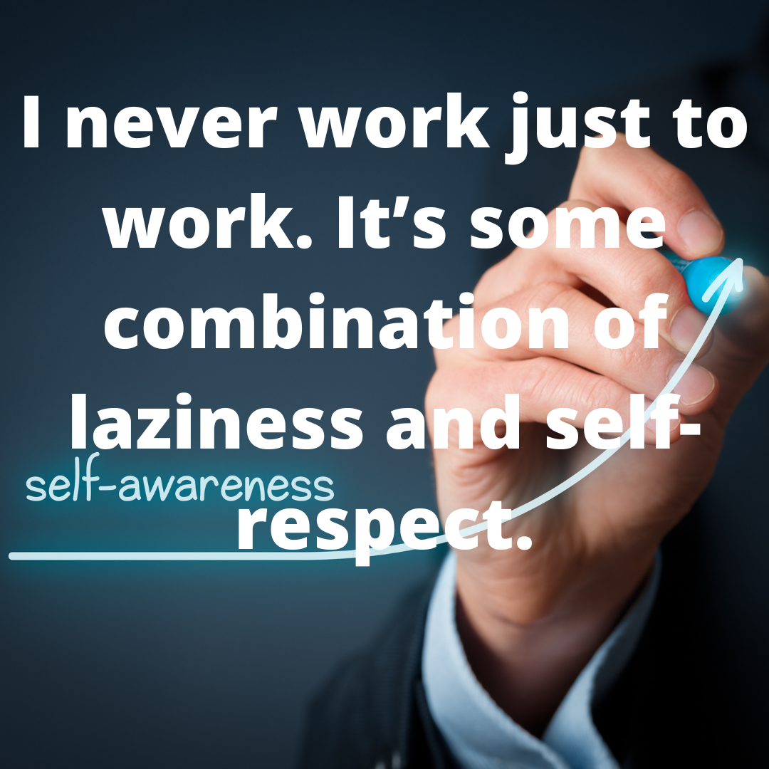 I never work just to work. It’s some combination of laziness and self-respect.
