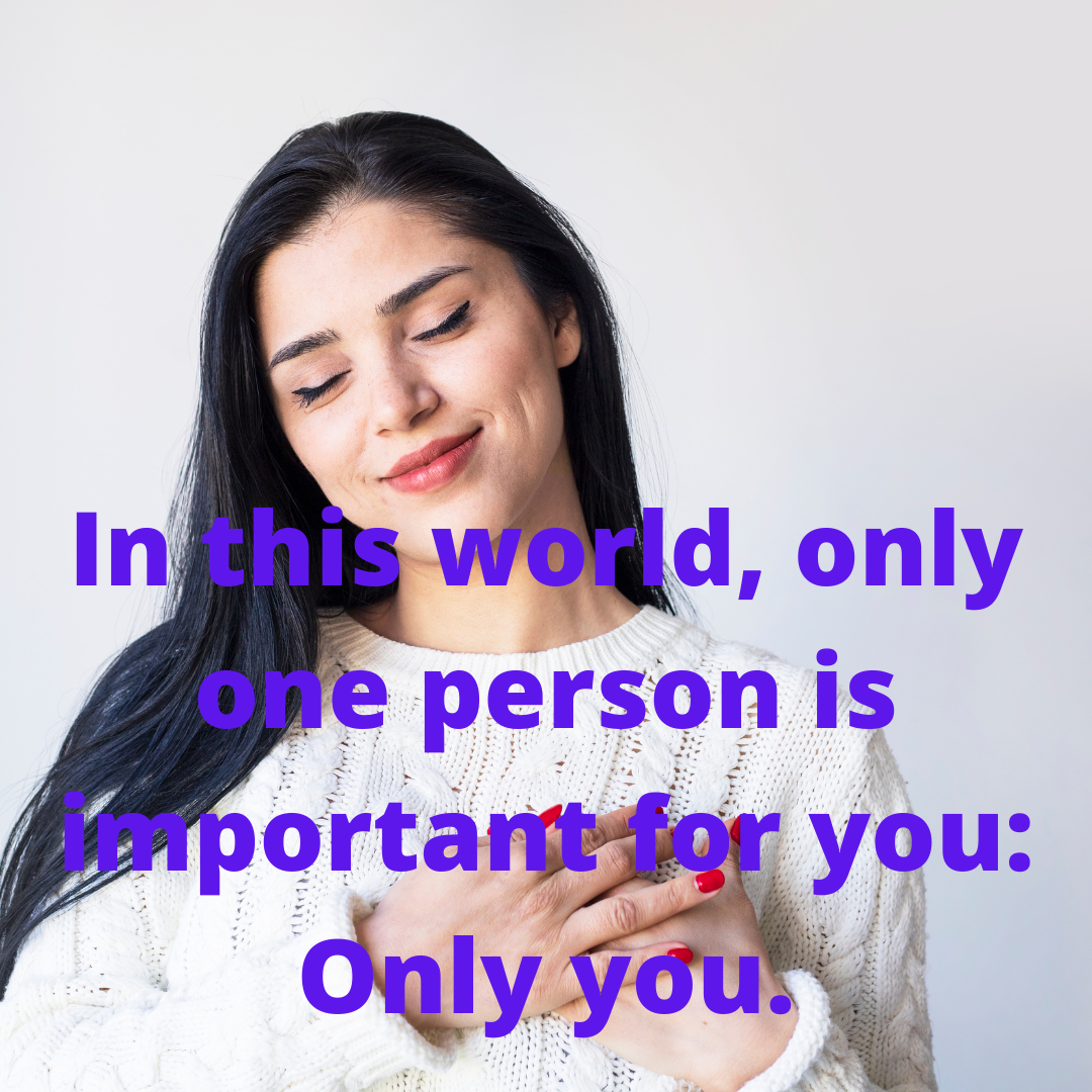 In this world, only one person is important for you: Only you.