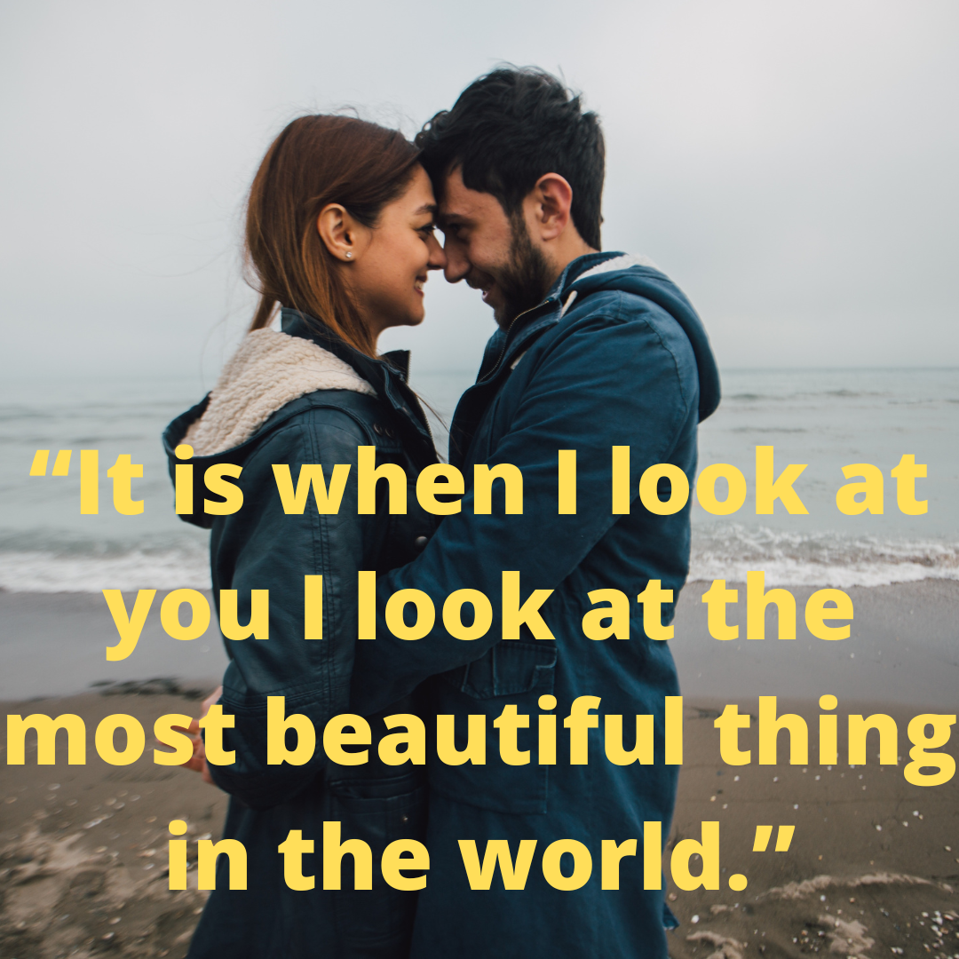 “It is when I look at you I look at the most beautiful thing in the world.”