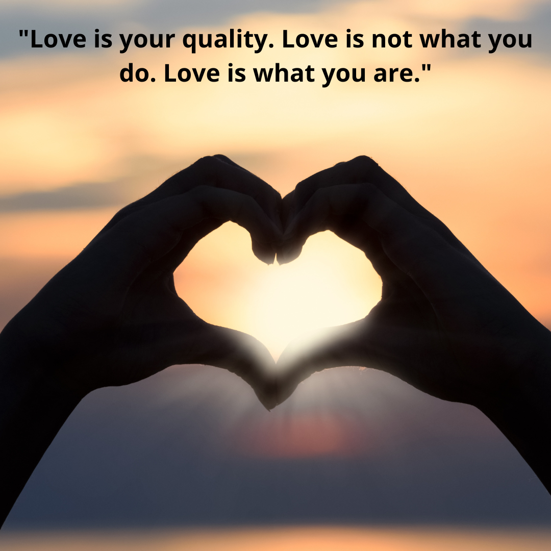 "Love is your quality. Love is not what you do. Love is what you are."
