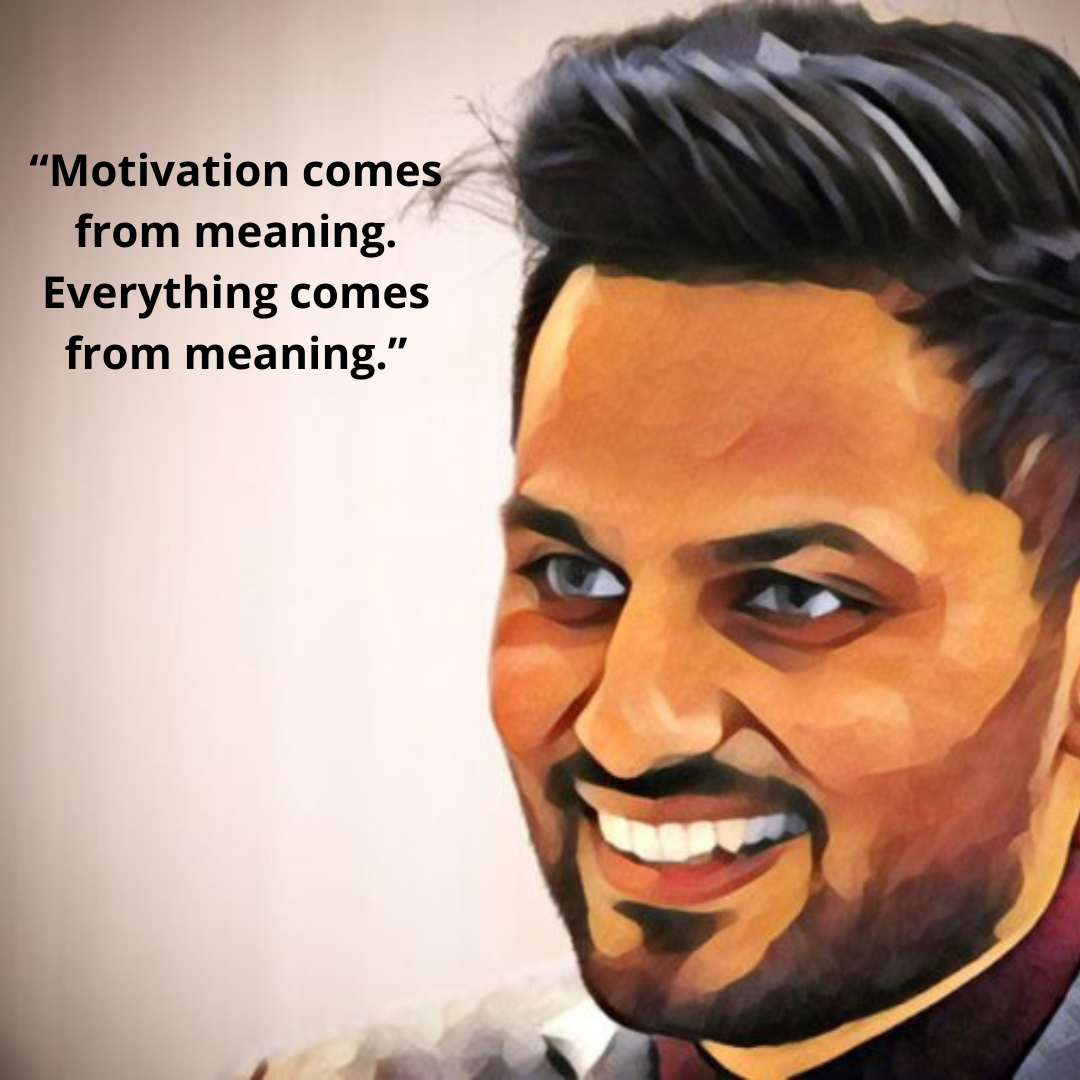 “Motivation comes from meaning. Everything comes from meaning.”