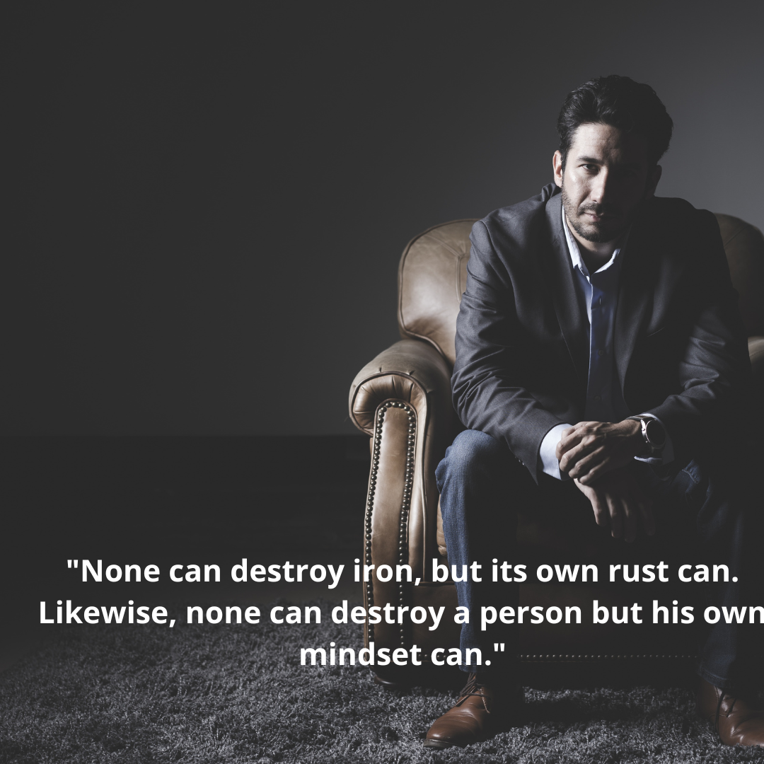 "None can destroy iron, but its own rust can. Likewise, none can destroy a person but his own mindset can."