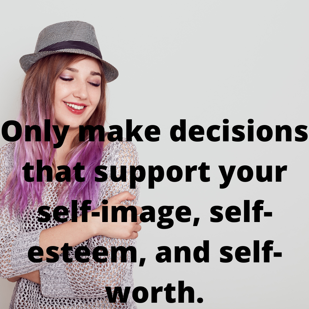 Only make decisions that support your self-image, self-esteem, and self-worth.