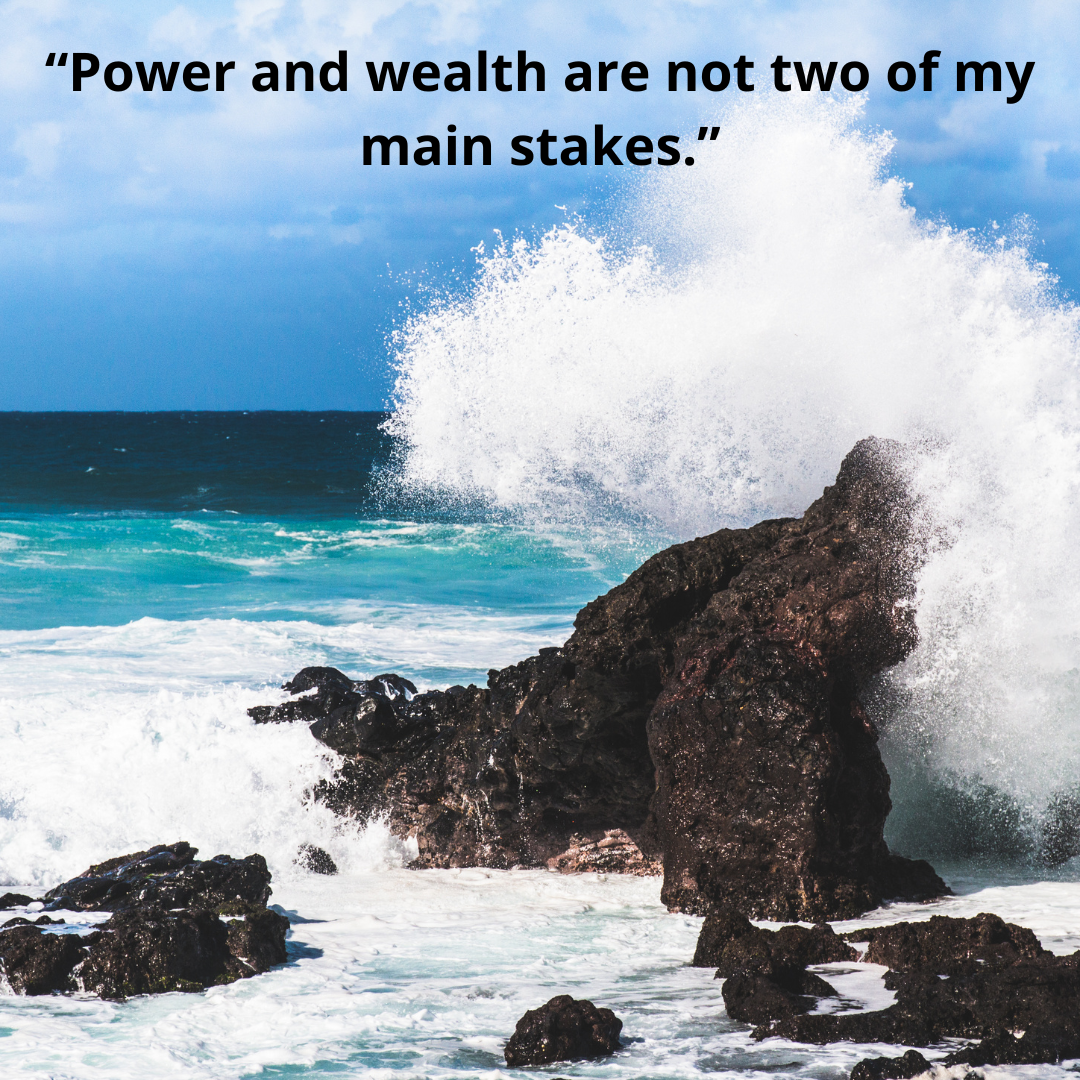 “Power and wealth are not two of my main stakes.”