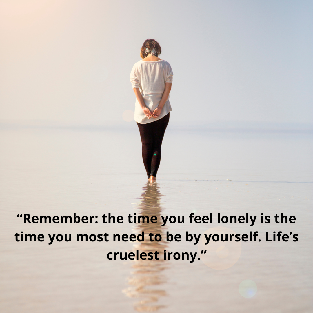 “Remember: the time you feel lonely is the time you most need to be by yourself. Life’s cruelest irony.”