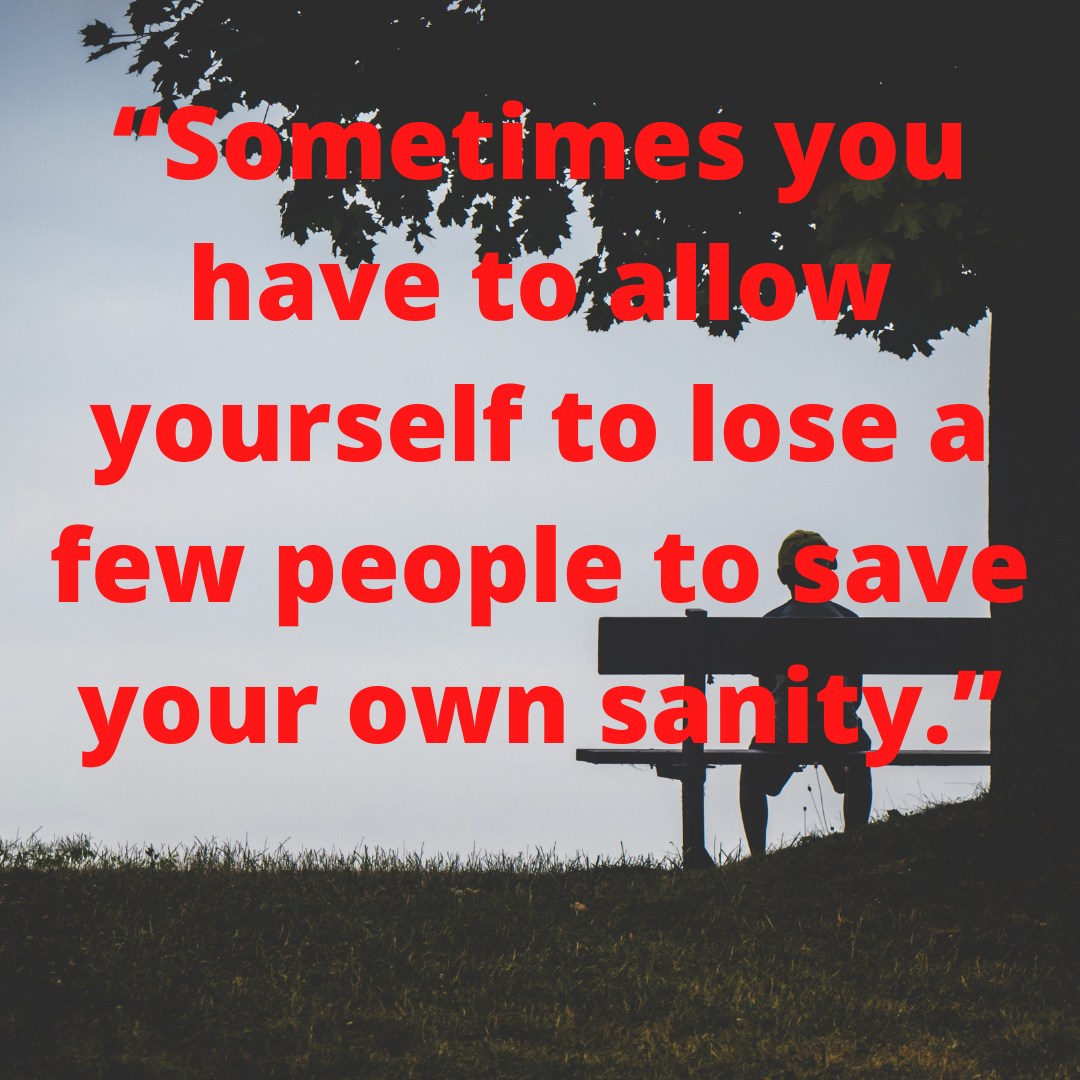 “Sometimes you have to allow yourself to lose a few people to save your own sanity.”