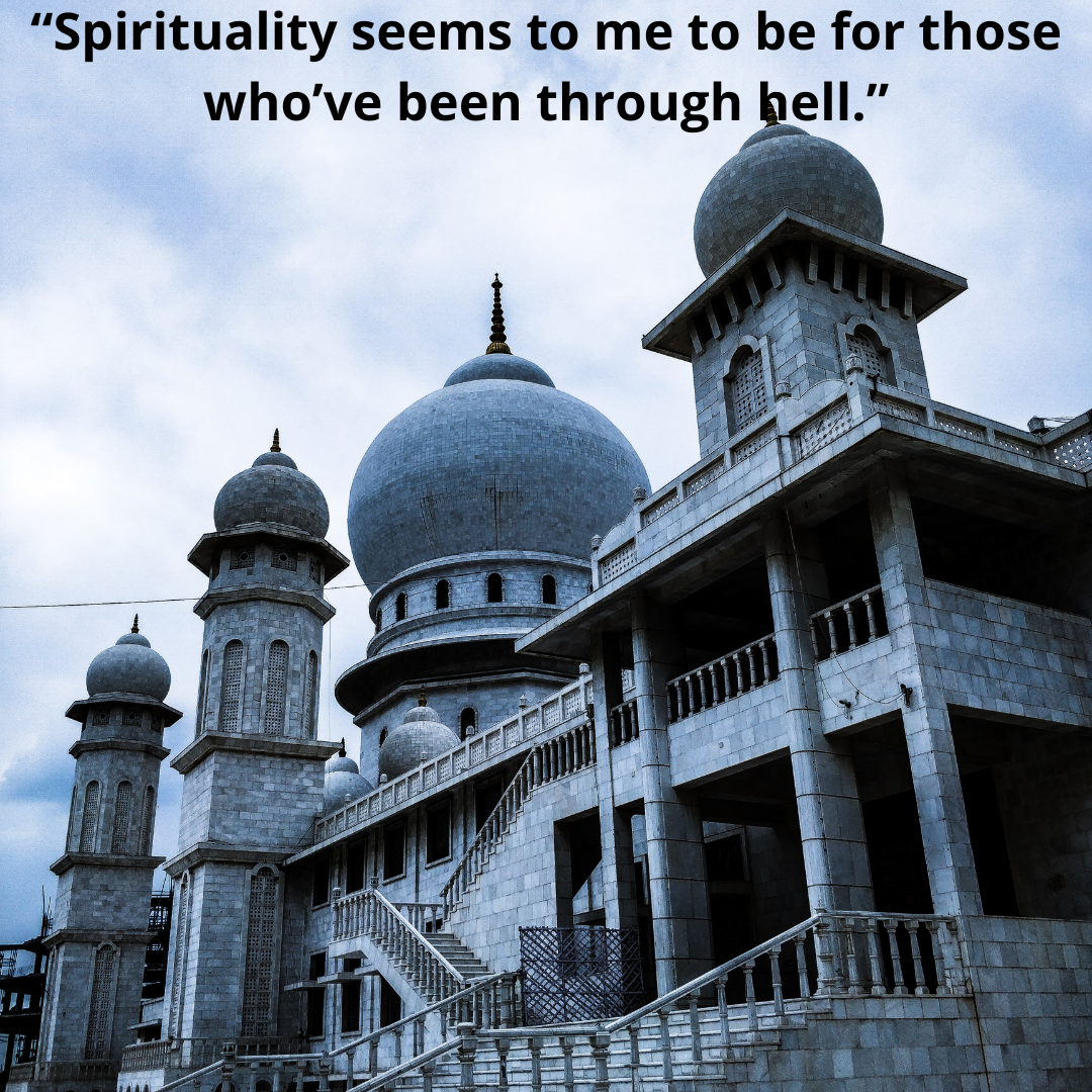 “Spirituality seems to me to be for those who’ve been through hell.”