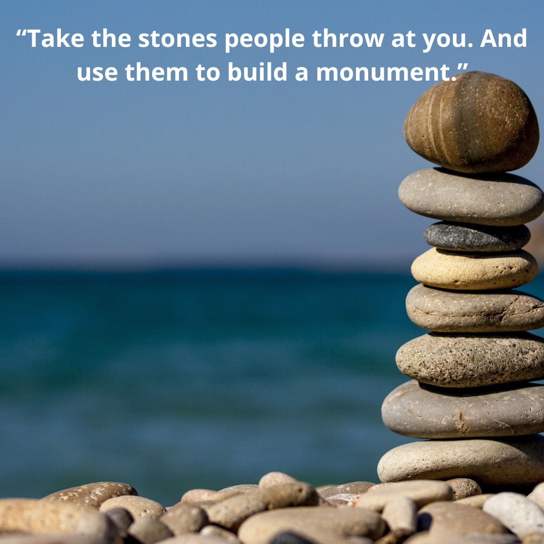 “Take the stones people throw at you. And use them to build a monument.”