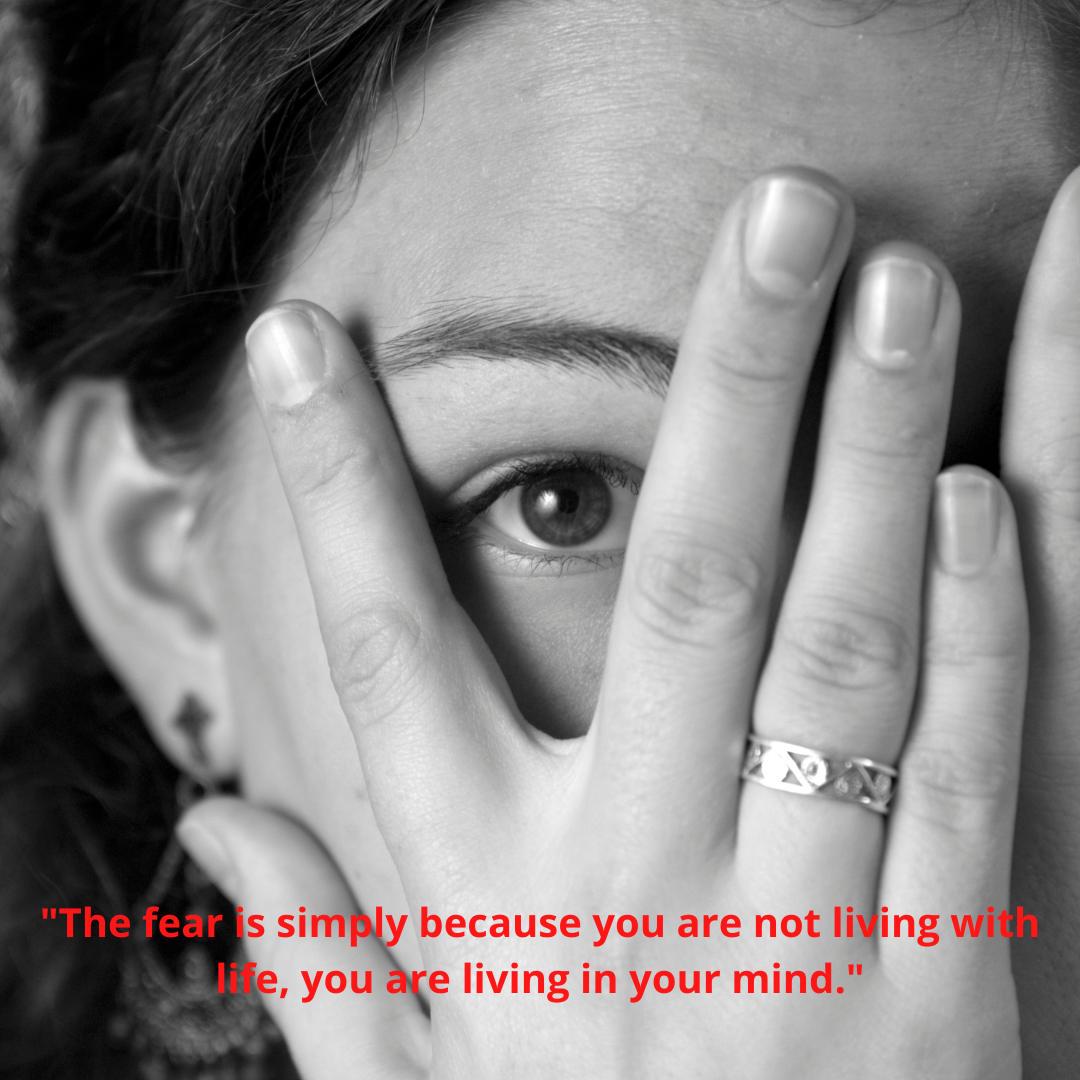 "The fear is simply because you are not living with life, you are living in your mind."