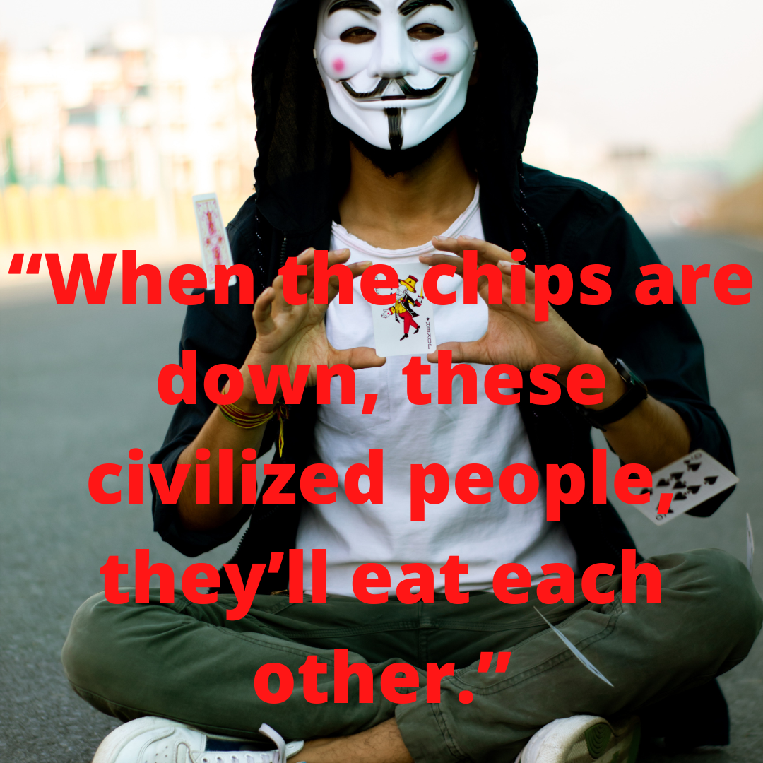 “When the chips are down, these civilized people, they’ll eat each other.”