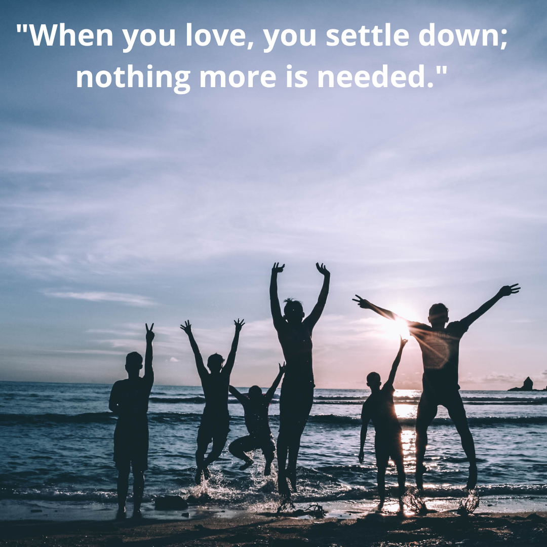 "When you love, you settle down; nothing more is needed."