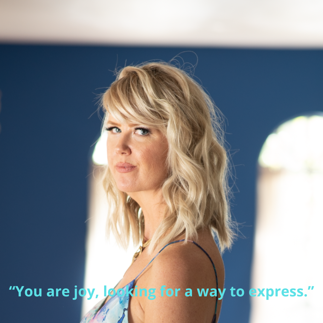 “You are joy, looking for a way to express.”