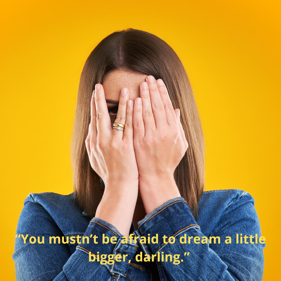 “You mustn’t be afraid to dream a little bigger, darling.” 