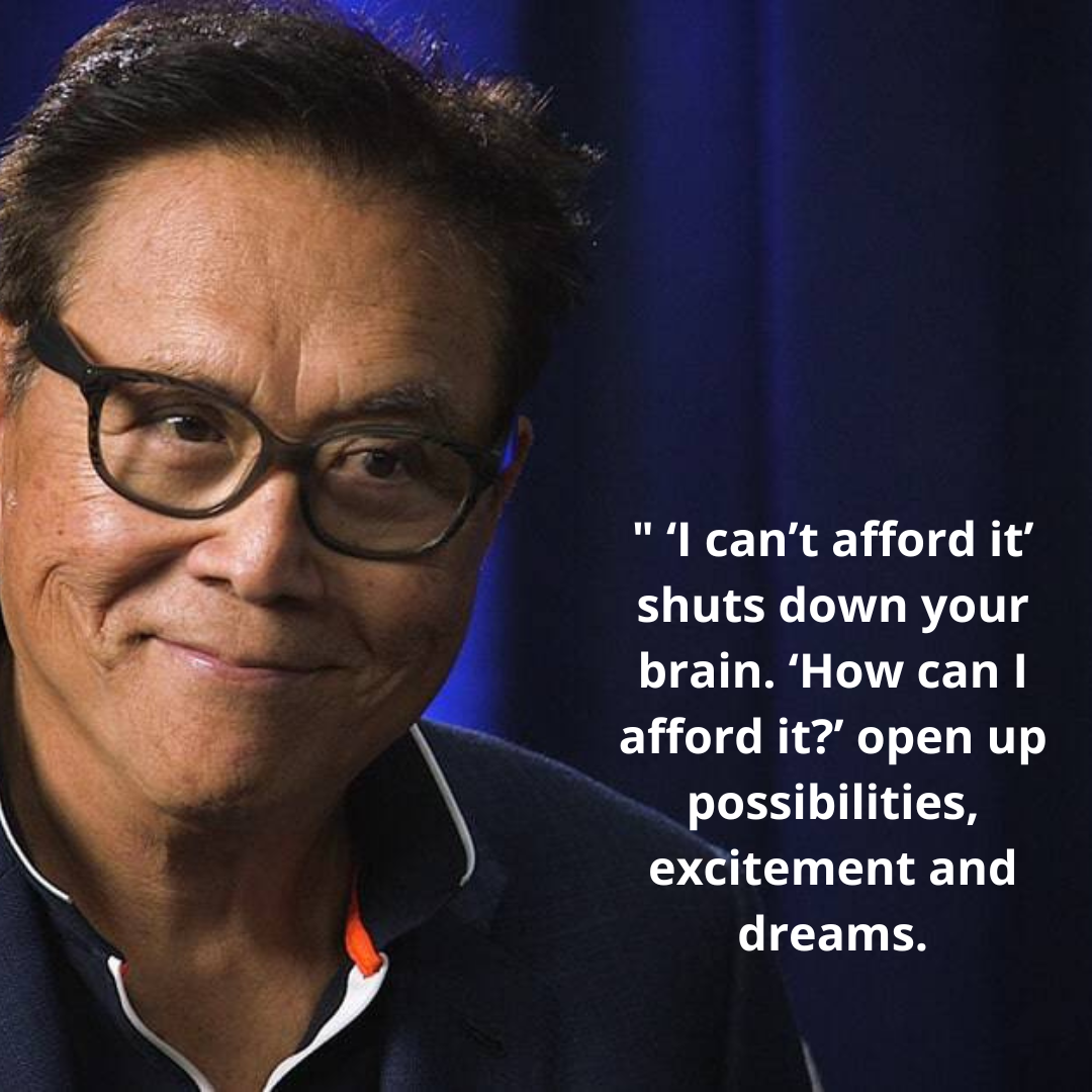 ″ ‘I can’t afford it’ shuts down your brain. ‘How can I afford it?’ open up possibilities, excitement and dreams.