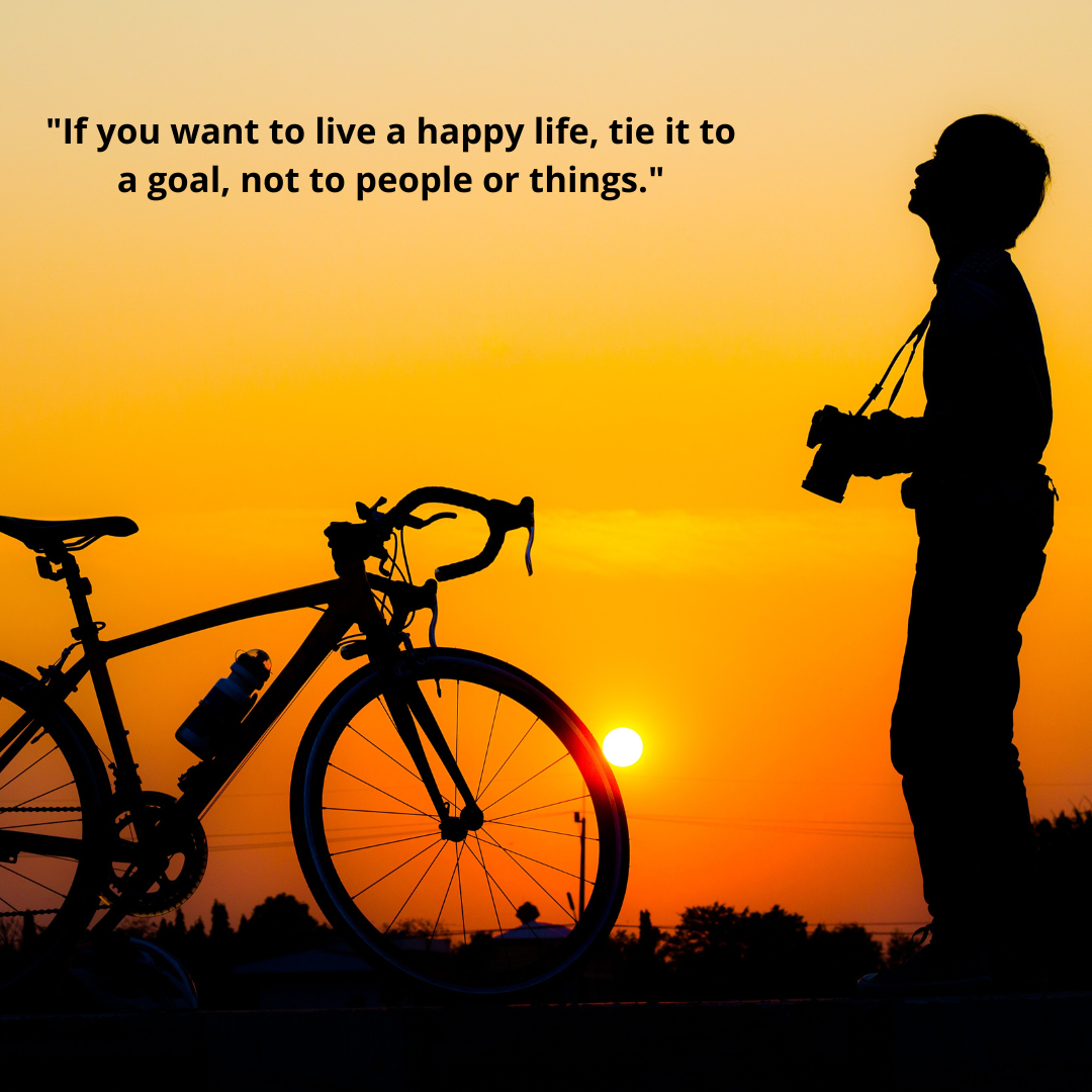 "If you want to live a happy life, tie it to a goal, not to people or things."