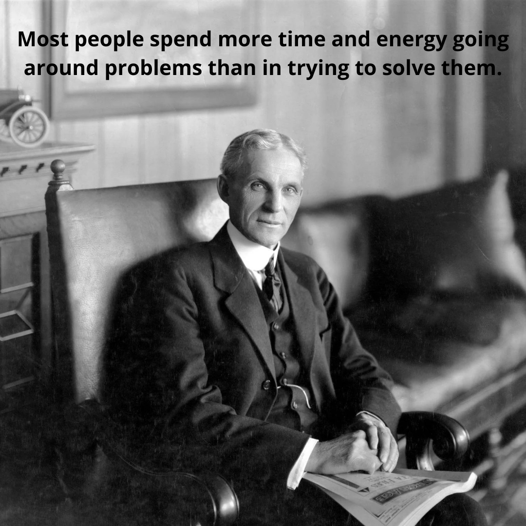 Most people spend more time and energy going around problems than in trying to solve them.