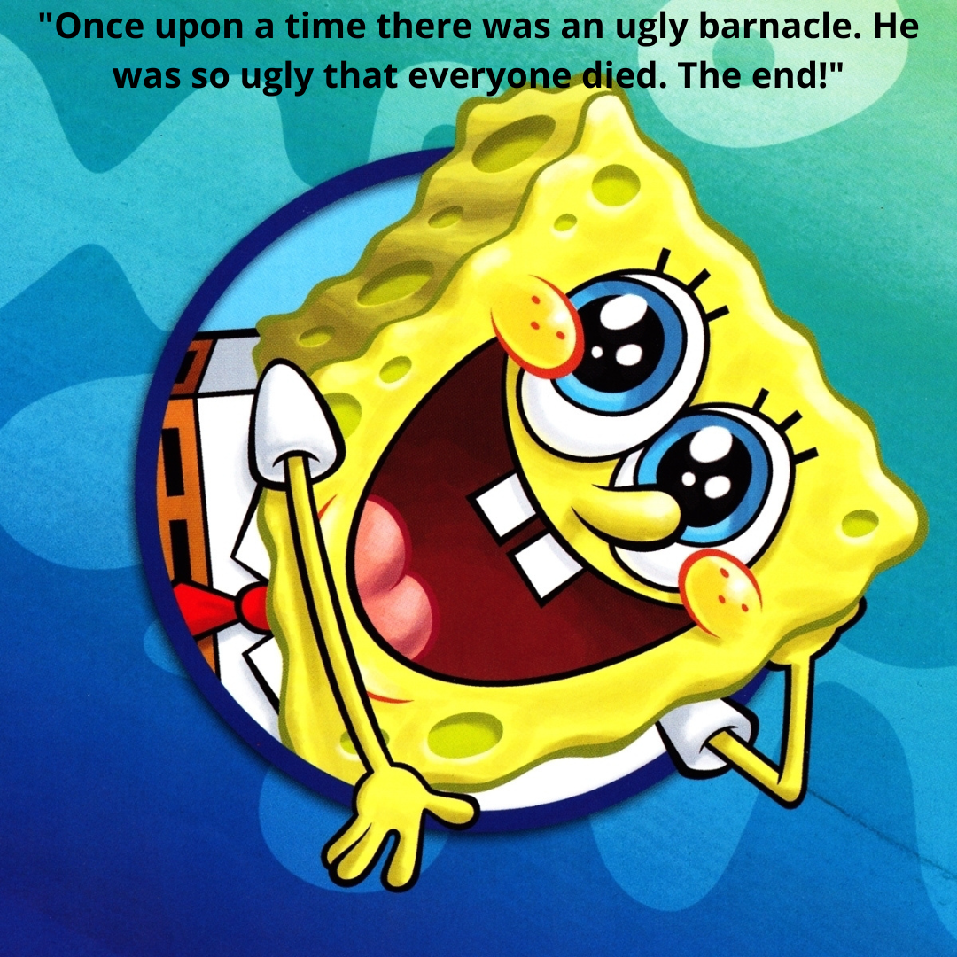 "Once upon a time there was an ugly barnacle. He was so ugly that everyone died. The end!"