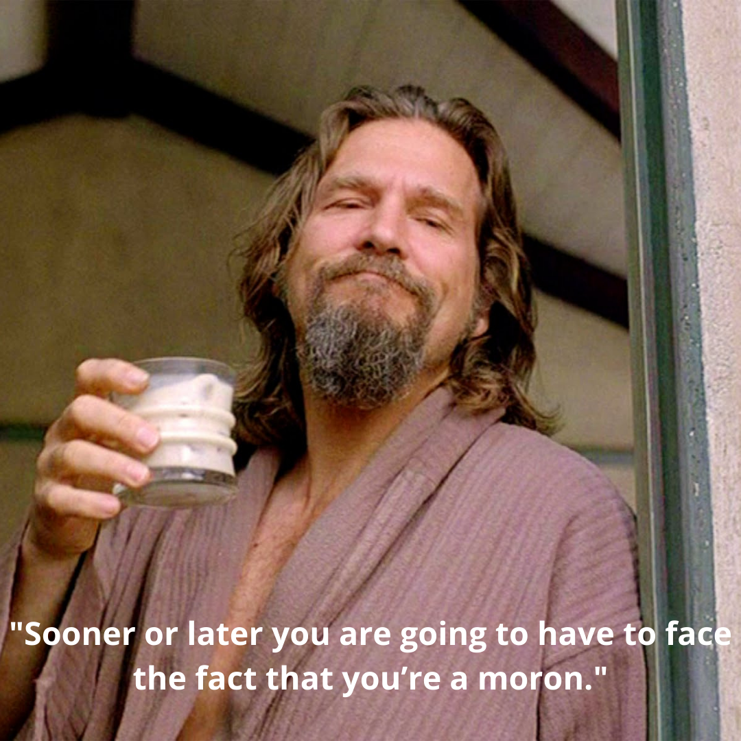 "Sooner or later you are going to have to face the fact that you’re a moron."