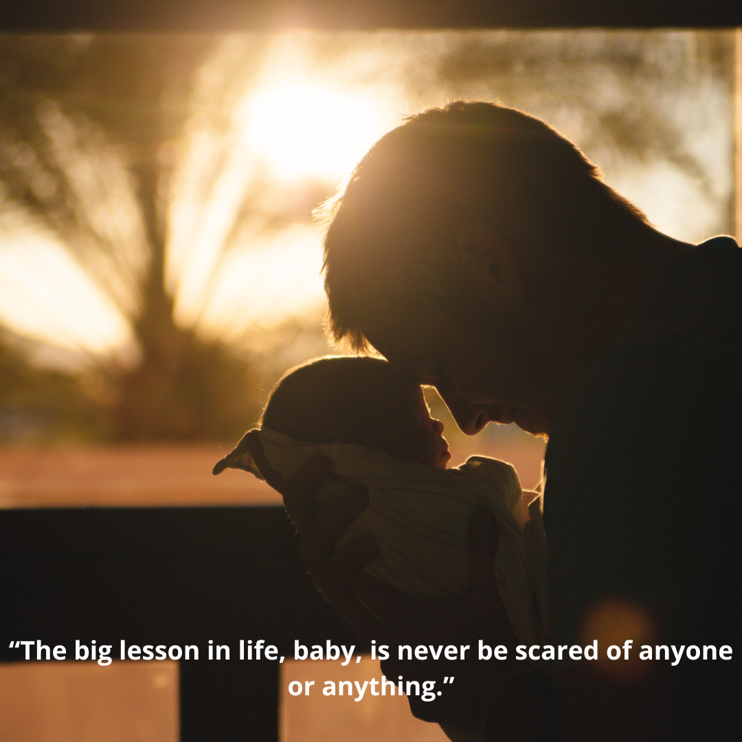 “The big lesson in life, baby, is never be scared of anyone or anything.”