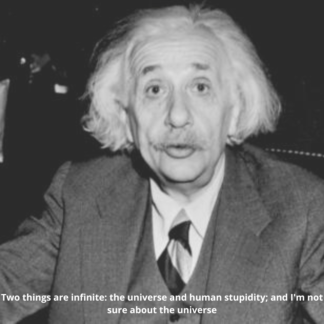 Two things are infinite: the universe and human stupidity; and I'm not sure about the universe
