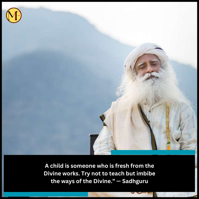 A child is someone who is fresh from the Divine works. Try not to teach but imbibe the ways of the Divine.” — Sadhguru