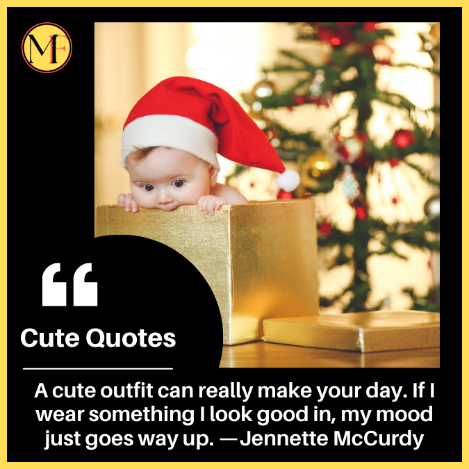 A cute outfit can really make your day. If I wear something I look good in, my mood just goes way up. —Jennette McCurdy