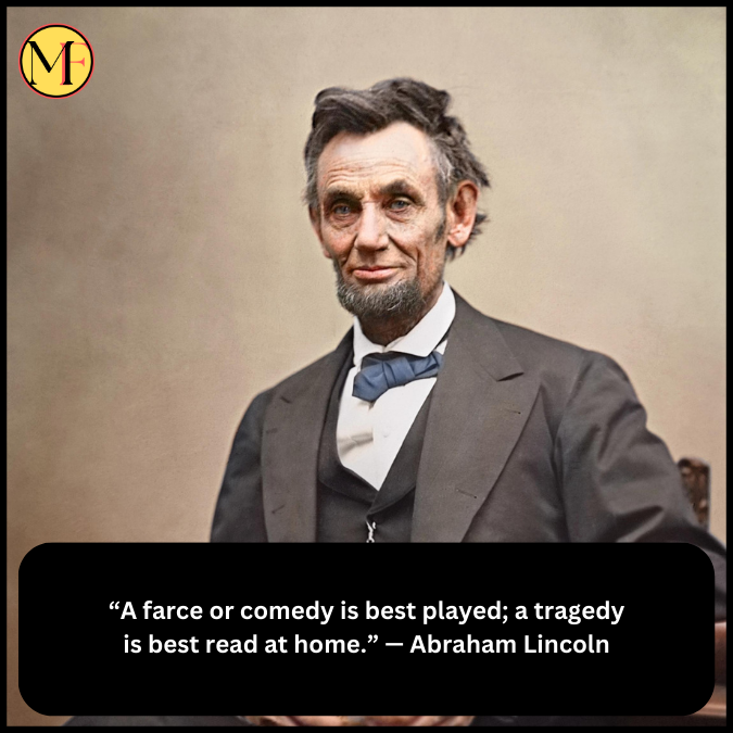 “A farce or comedy is best played; a tragedy is best read at home.” — Abraham Lincoln