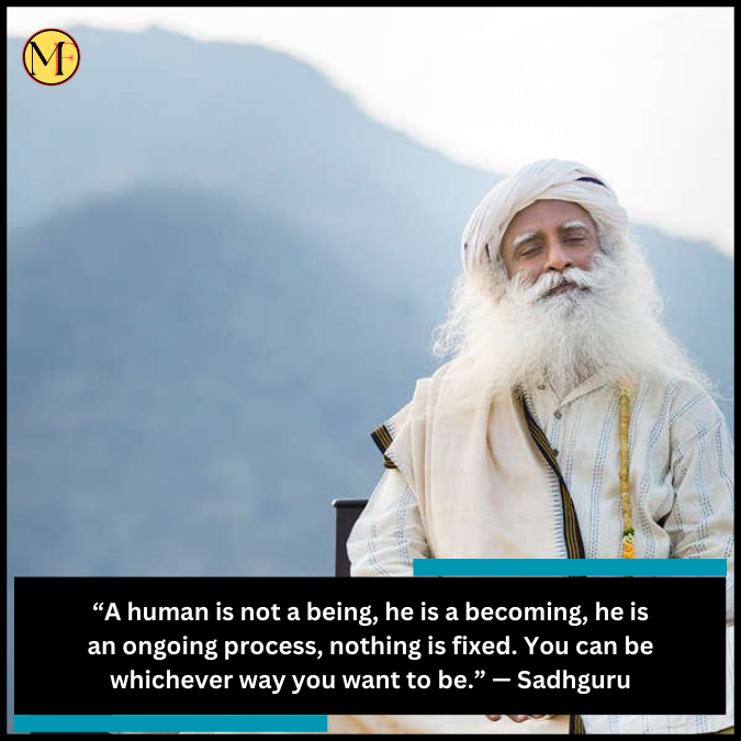 “A human is not a being, he is a becoming, he is an ongoing process, nothing is fixed. You can be whichever way you want to be.” — Sadhguru