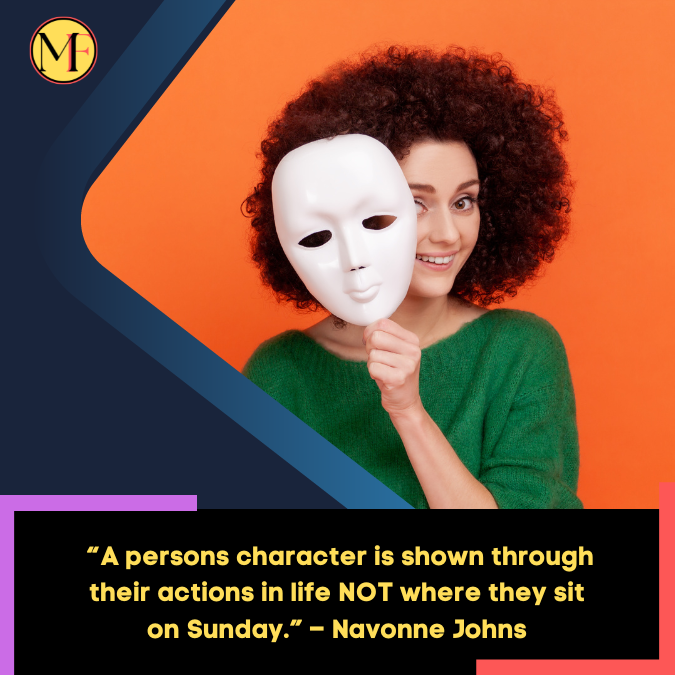  “A persons character is shown through their actions in life NOT where they sit on Sunday.” – Navonne Johns