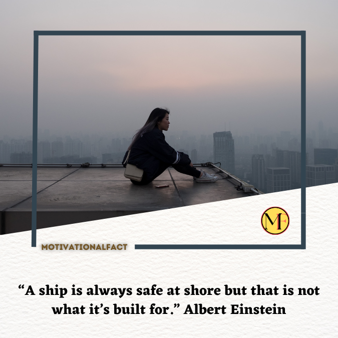 “A ship is always safe at shore but that is not what it’s built for.” Albert Einstein