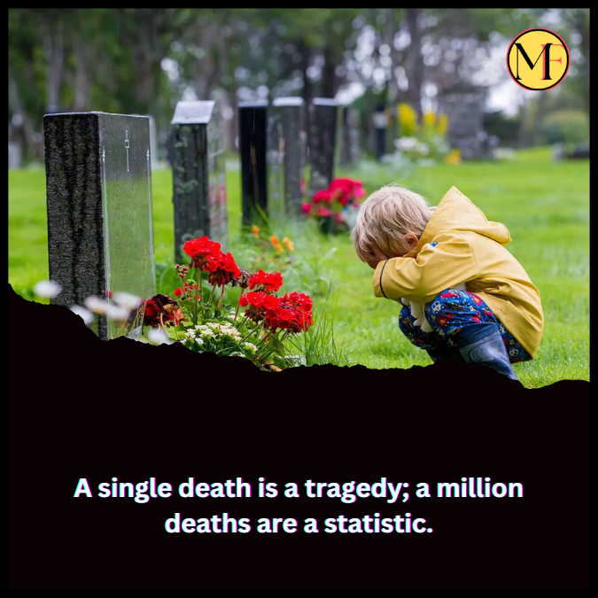 A single death is a tragedy; a million deaths are a statistic.
