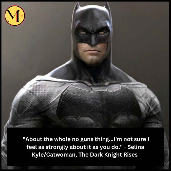  "About the whole no guns thing...I'm not sure I feel as strongly about it as you do." - Selina Kyle/Catwoman, The Dark Knight Rises 