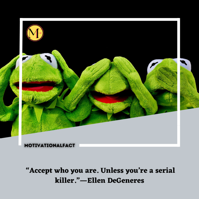  “Accept who you are. Unless you’re a serial killer.”—Ellen DeGeneres