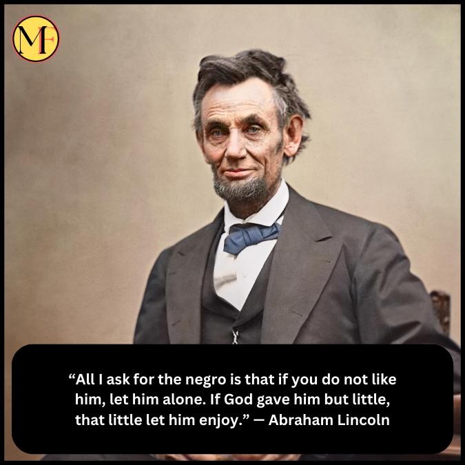 “All I ask for the negro is that if you do not like him, let him alone. If God gave him but little, that little let him enjoy.” — Abraham Lincoln