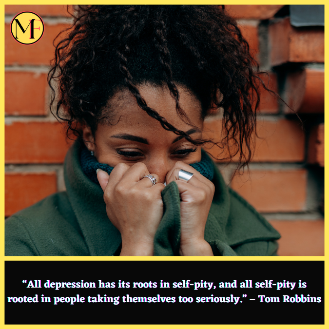 “All depression has its roots in self-pity, and all self-pity is rooted in people taking themselves too seriously.” – Tom Robbins