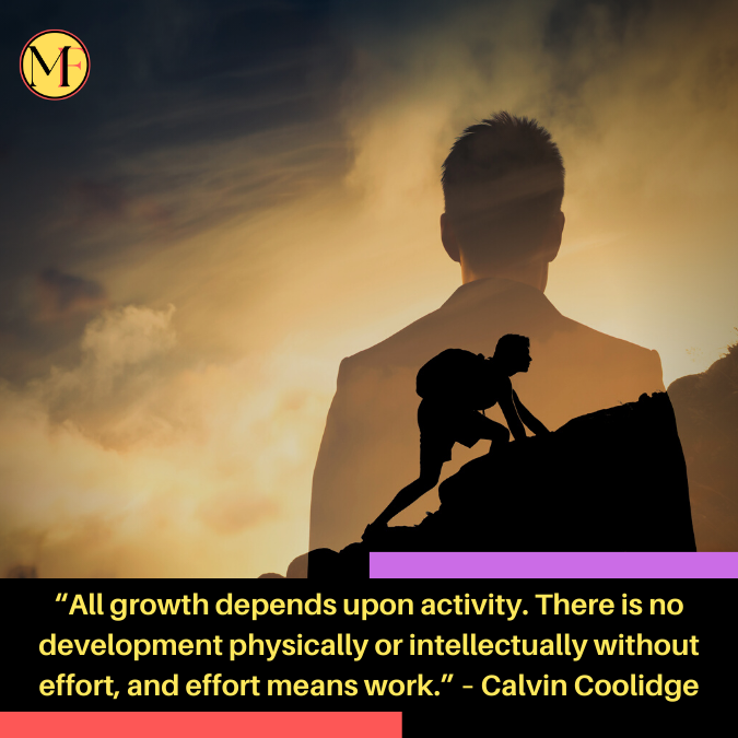 “All growth depends upon activity. There is no development physically or intellectually without effort, and effort means work.” – Calvin Coolidge
