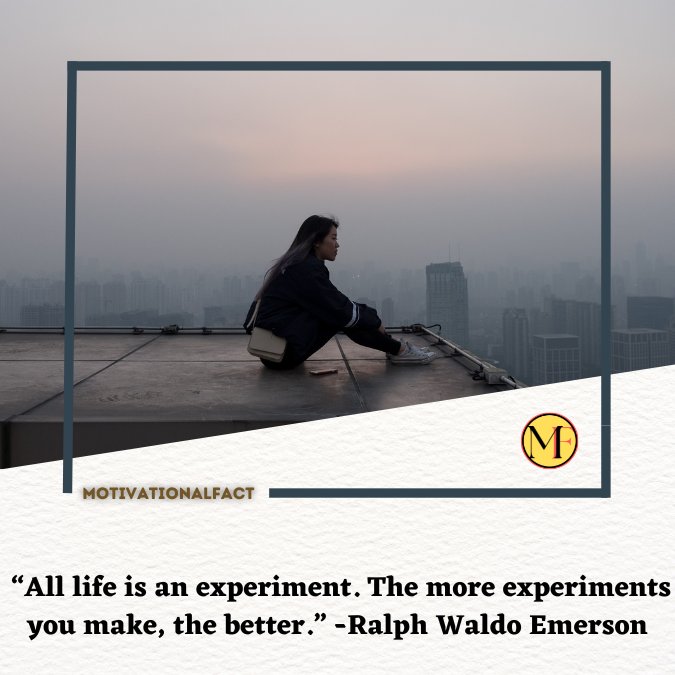  “All life is an experiment. The more experiments you make, the better.” -Ralph Waldo Emerson