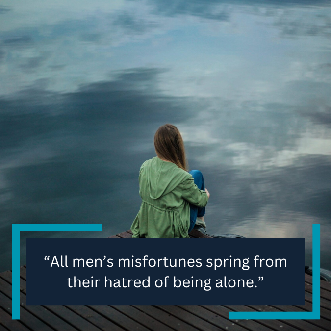 “All men’s misfortunes spring from their hatred of being alone.”