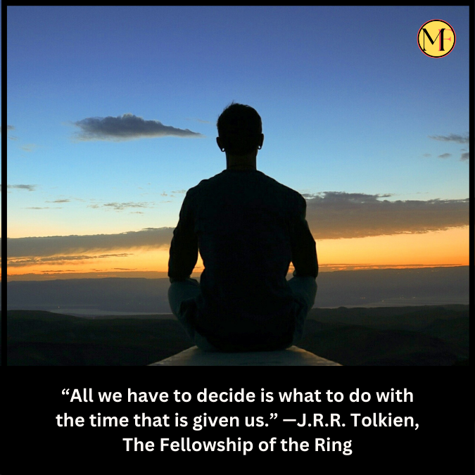 “All we have to decide is what to do with the time that is given us.” —J.R.R. Tolkien, The Fellowship of the Ring
