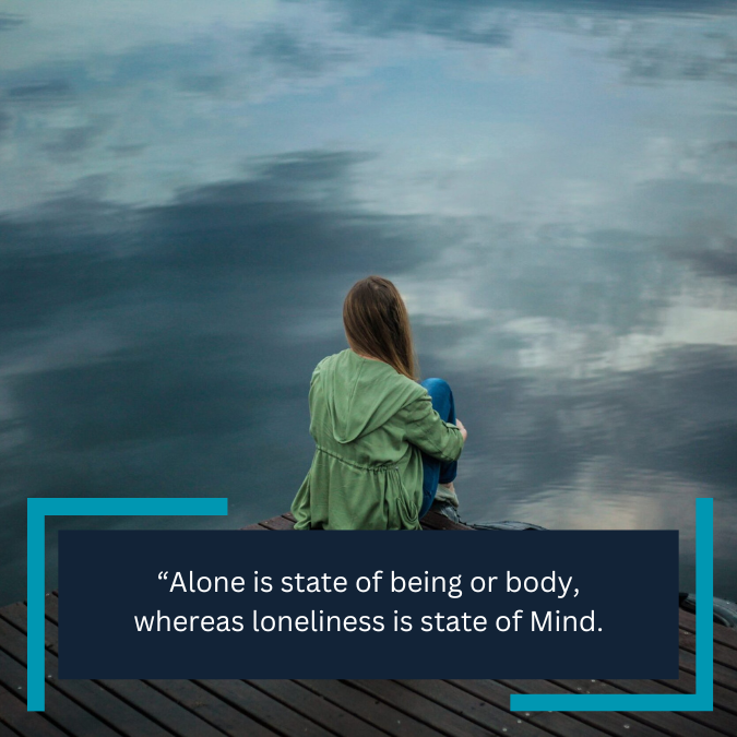 “Alone is state of being or body, whereas loneliness is state of Mind.