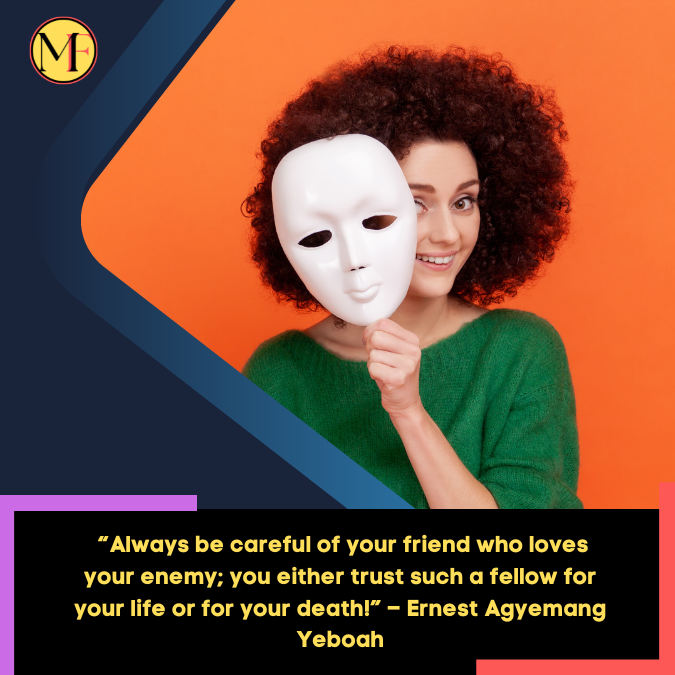 _“Always be careful of your friend who loves your enemy; you either trust such a fellow for your life or for your death!” – Ernest Agyemang Yeboah (1)