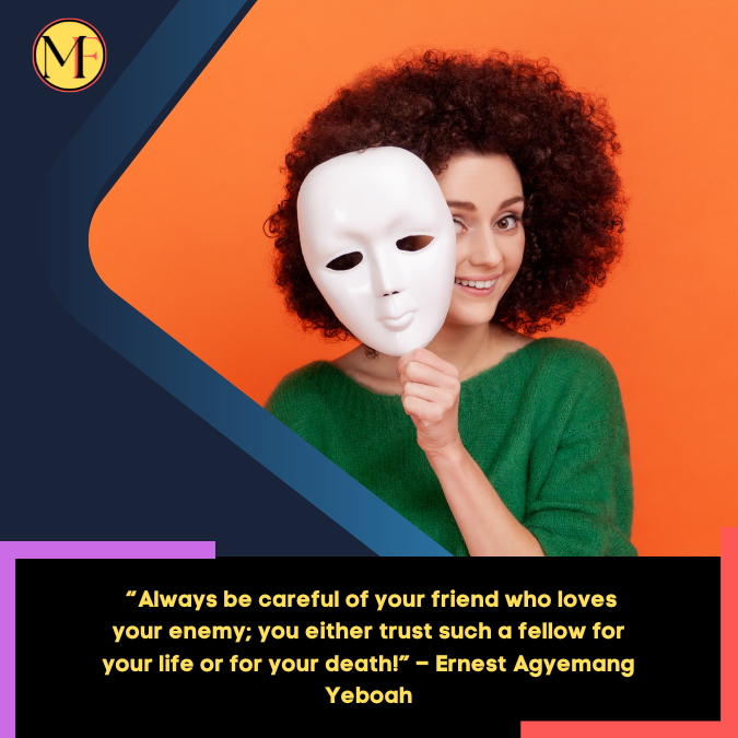 _“Always be careful of your friend who loves your enemy; you either trust such a fellow for your life or for your death!” – Ernest Agyemang Yeboah