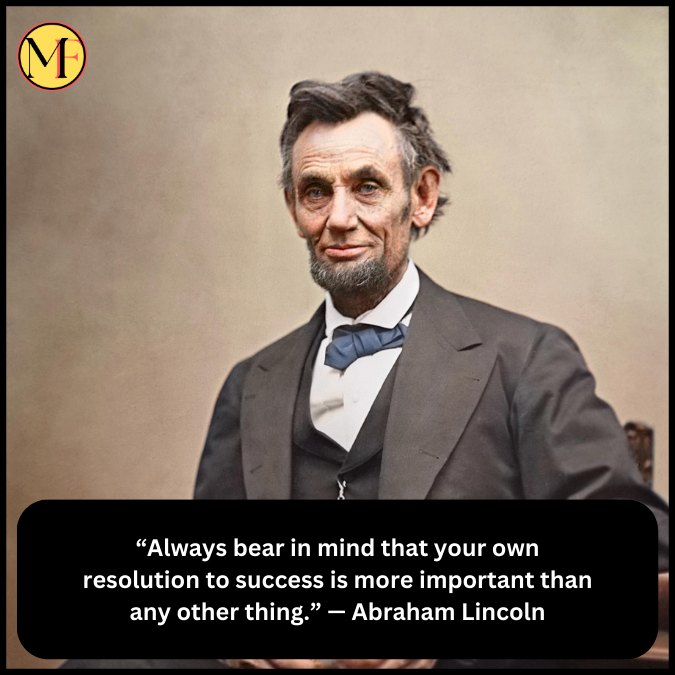 “Always bear in mind that your own resolution to success is more important than any other thing.” — Abraham Lincoln