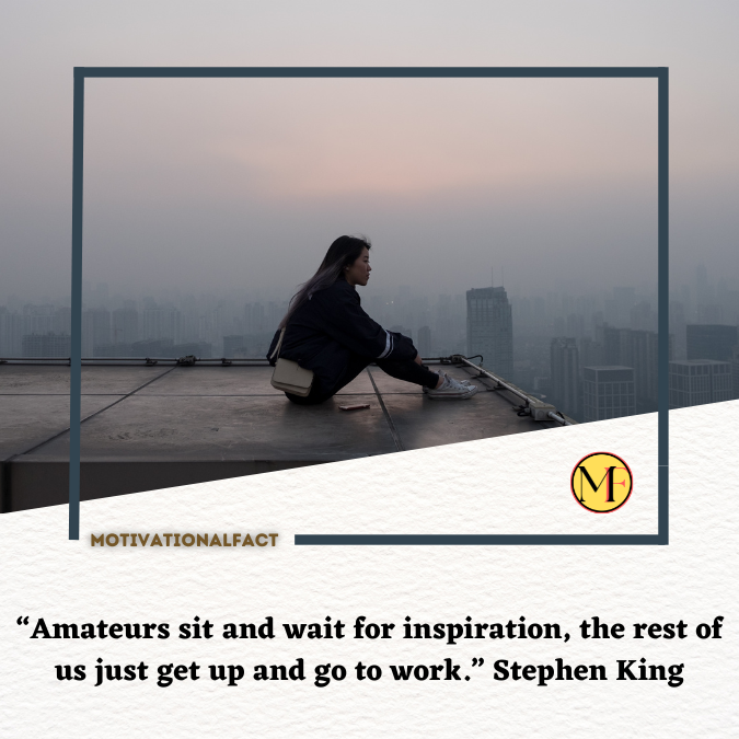 “Amateurs sit and wait for inspiration, the rest of us just get up and go to work.” Stephen King