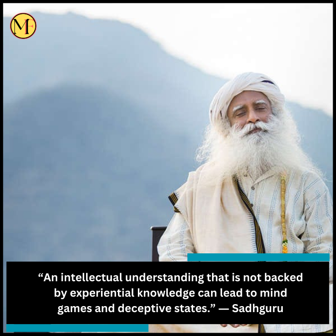 “An intellectual understanding that is not backed by experiential knowledge can lead to mind games and deceptive states.” ― Sadhguru